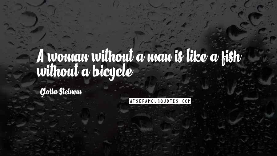 Gloria Steinem Quotes: A woman without a man is like a fish without a bicycle.