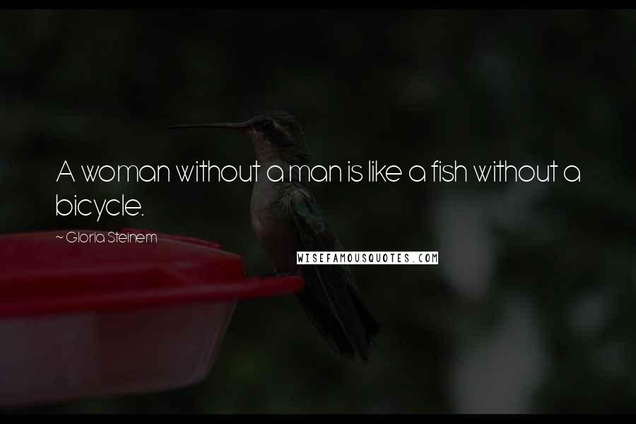 Gloria Steinem Quotes: A woman without a man is like a fish without a bicycle.