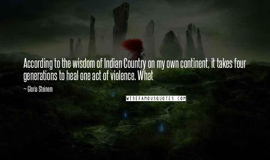 Gloria Steinem Quotes: According to the wisdom of Indian Country on my own continent, it takes four generations to heal one act of violence. What