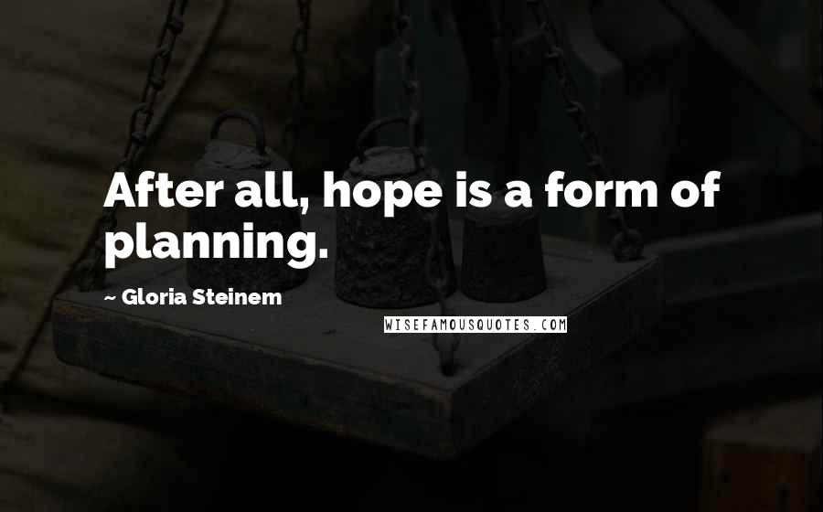 Gloria Steinem Quotes: After all, hope is a form of planning.