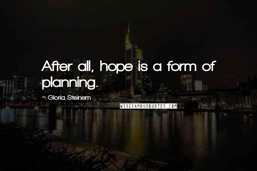 Gloria Steinem Quotes: After all, hope is a form of planning.