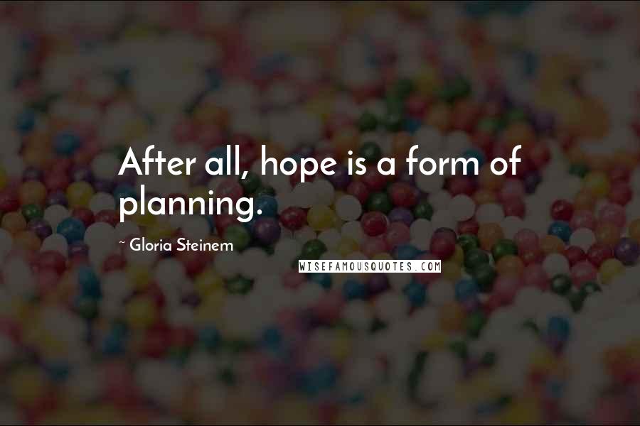 Gloria Steinem Quotes: After all, hope is a form of planning.