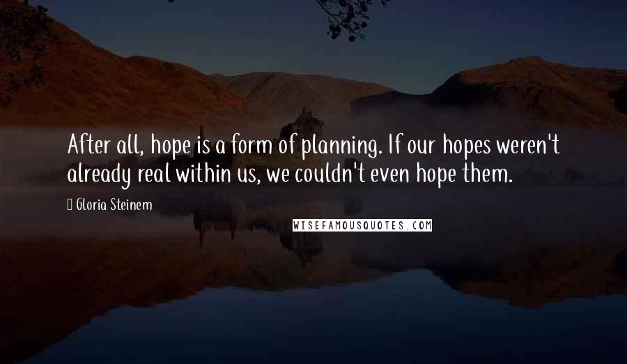 Gloria Steinem Quotes: After all, hope is a form of planning. If our hopes weren't already real within us, we couldn't even hope them.