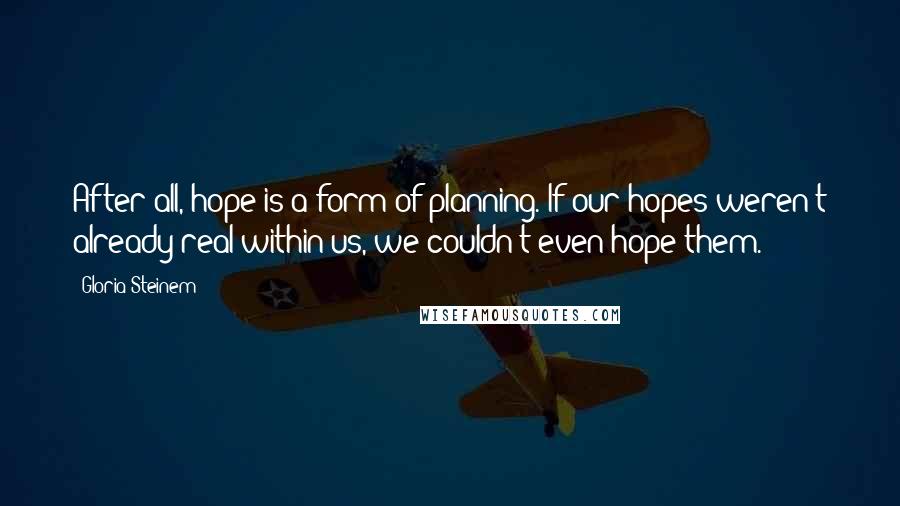 Gloria Steinem Quotes: After all, hope is a form of planning. If our hopes weren't already real within us, we couldn't even hope them.
