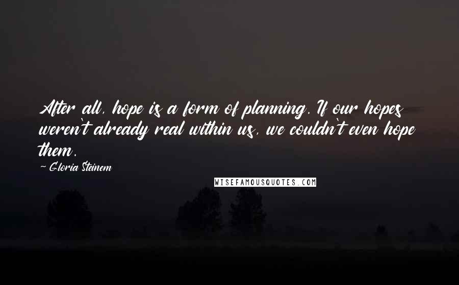 Gloria Steinem Quotes: After all, hope is a form of planning. If our hopes weren't already real within us, we couldn't even hope them.