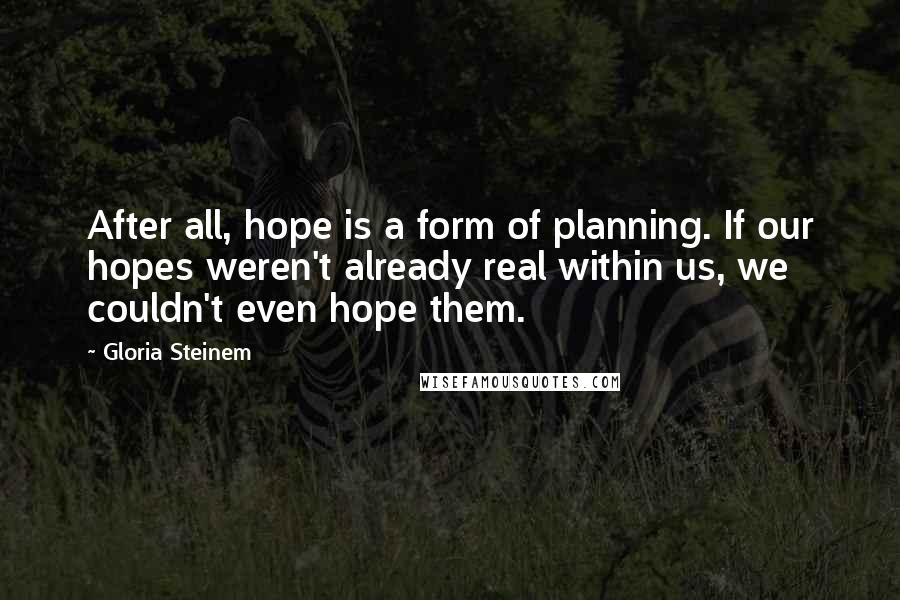 Gloria Steinem Quotes: After all, hope is a form of planning. If our hopes weren't already real within us, we couldn't even hope them.