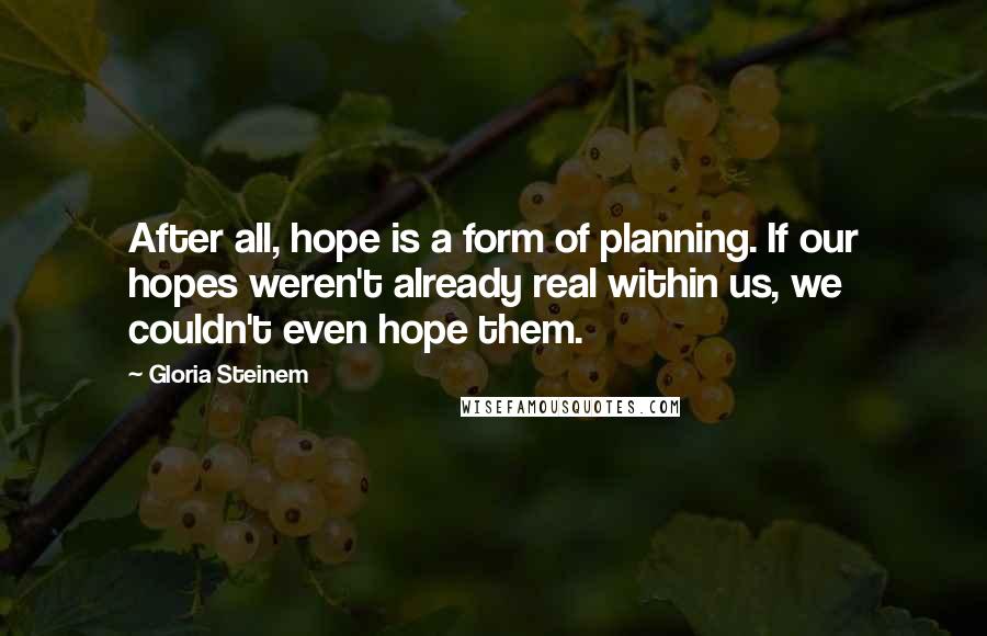 Gloria Steinem Quotes: After all, hope is a form of planning. If our hopes weren't already real within us, we couldn't even hope them.