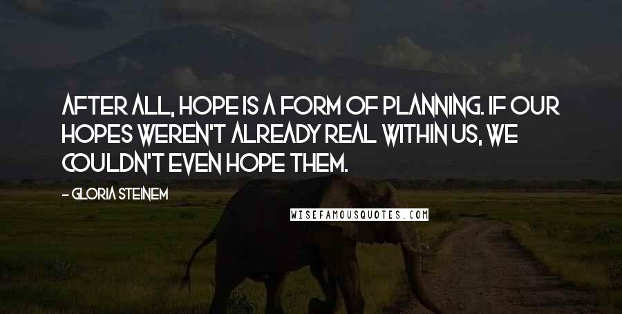 Gloria Steinem Quotes: After all, hope is a form of planning. If our hopes weren't already real within us, we couldn't even hope them.