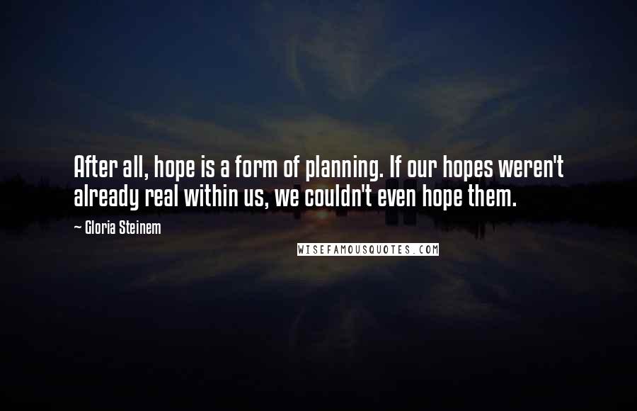 Gloria Steinem Quotes: After all, hope is a form of planning. If our hopes weren't already real within us, we couldn't even hope them.