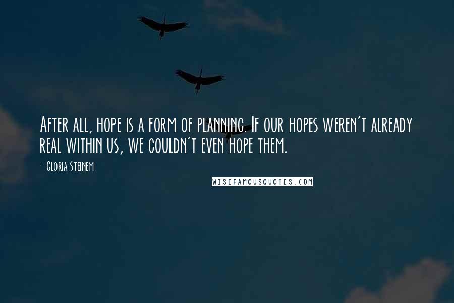 Gloria Steinem Quotes: After all, hope is a form of planning. If our hopes weren't already real within us, we couldn't even hope them.