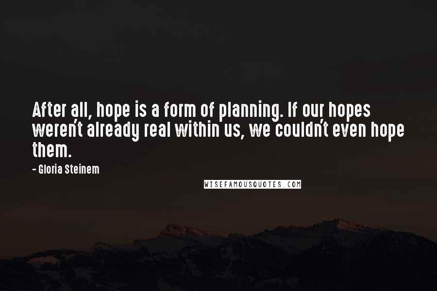 Gloria Steinem Quotes: After all, hope is a form of planning. If our hopes weren't already real within us, we couldn't even hope them.