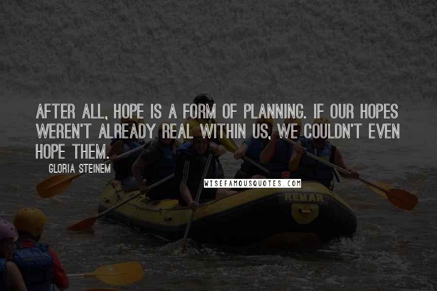Gloria Steinem Quotes: After all, hope is a form of planning. If our hopes weren't already real within us, we couldn't even hope them.