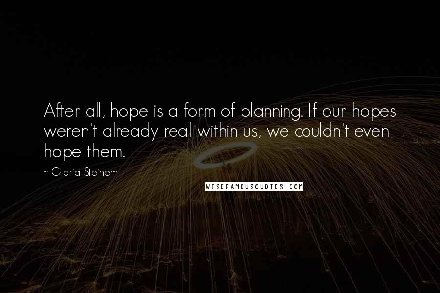 Gloria Steinem Quotes: After all, hope is a form of planning. If our hopes weren't already real within us, we couldn't even hope them.