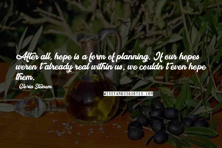 Gloria Steinem Quotes: After all, hope is a form of planning. If our hopes weren't already real within us, we couldn't even hope them.