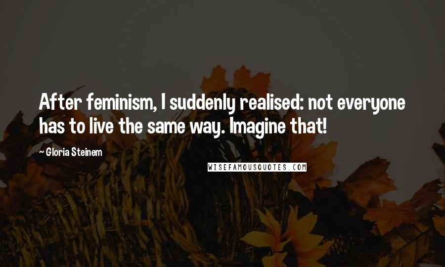 Gloria Steinem Quotes: After feminism, I suddenly realised: not everyone has to live the same way. Imagine that!