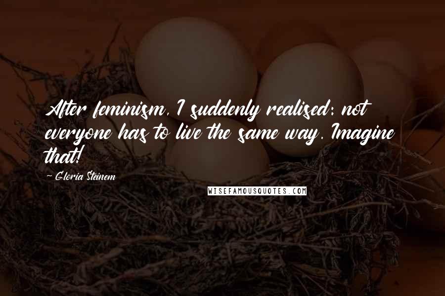 Gloria Steinem Quotes: After feminism, I suddenly realised: not everyone has to live the same way. Imagine that!