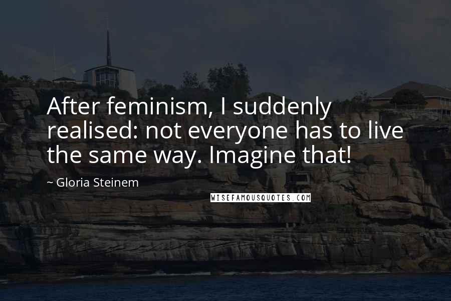 Gloria Steinem Quotes: After feminism, I suddenly realised: not everyone has to live the same way. Imagine that!