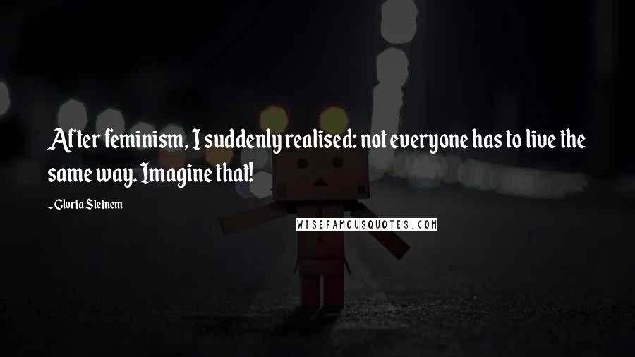 Gloria Steinem Quotes: After feminism, I suddenly realised: not everyone has to live the same way. Imagine that!