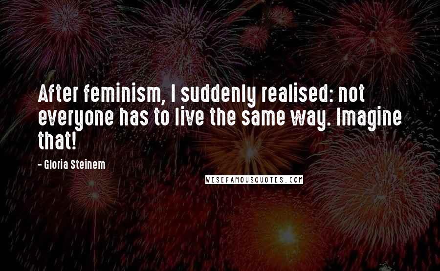 Gloria Steinem Quotes: After feminism, I suddenly realised: not everyone has to live the same way. Imagine that!