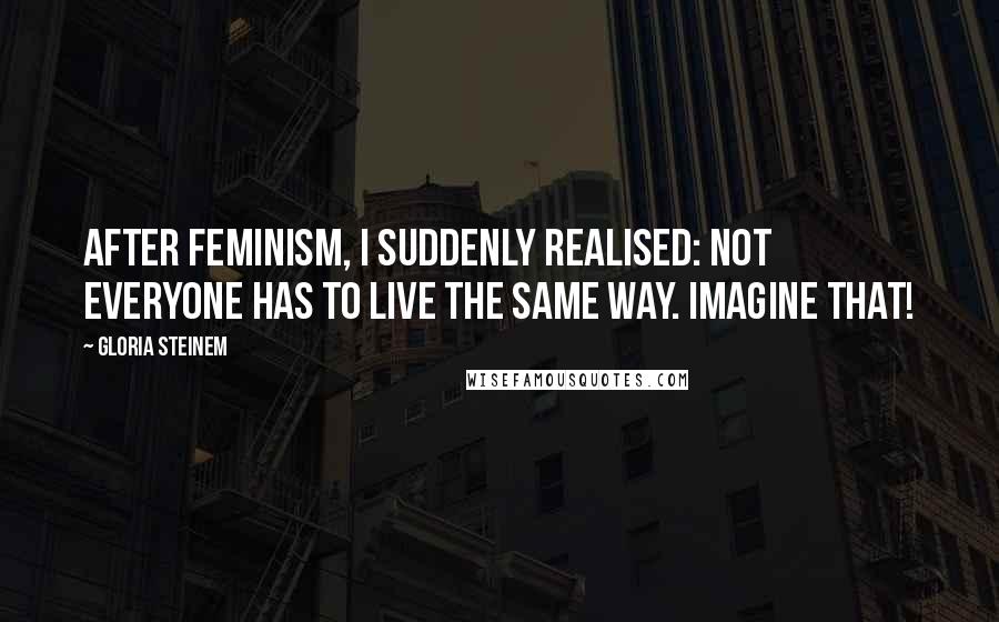 Gloria Steinem Quotes: After feminism, I suddenly realised: not everyone has to live the same way. Imagine that!