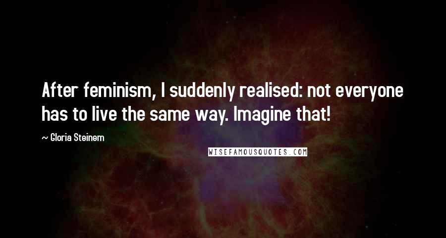 Gloria Steinem Quotes: After feminism, I suddenly realised: not everyone has to live the same way. Imagine that!