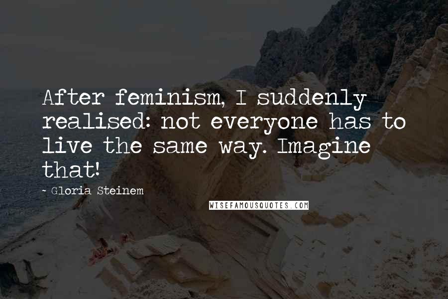 Gloria Steinem Quotes: After feminism, I suddenly realised: not everyone has to live the same way. Imagine that!