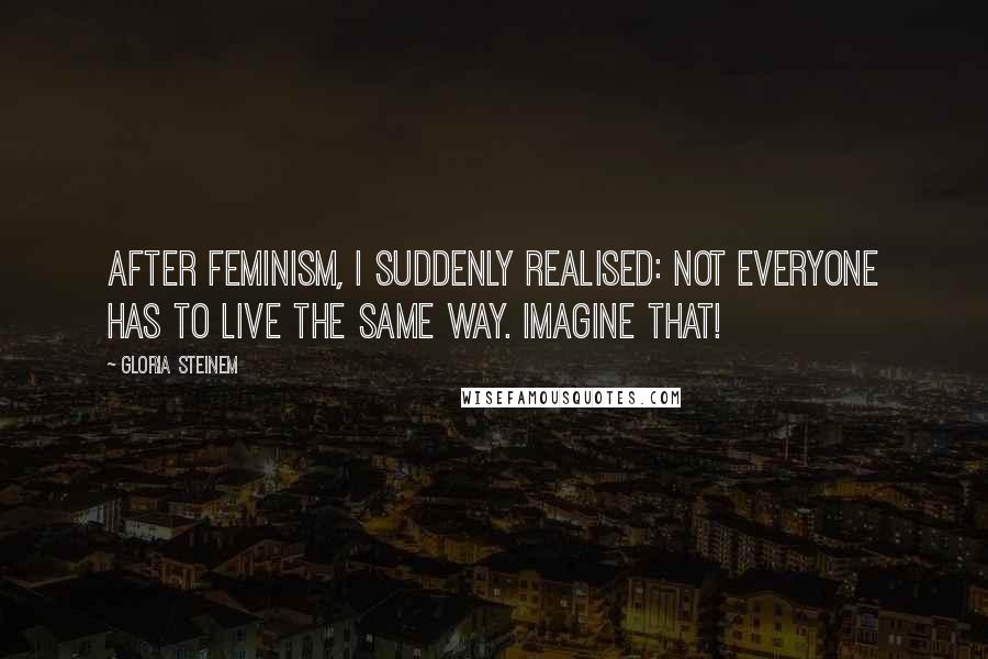 Gloria Steinem Quotes: After feminism, I suddenly realised: not everyone has to live the same way. Imagine that!