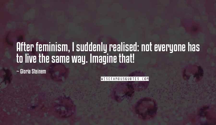 Gloria Steinem Quotes: After feminism, I suddenly realised: not everyone has to live the same way. Imagine that!