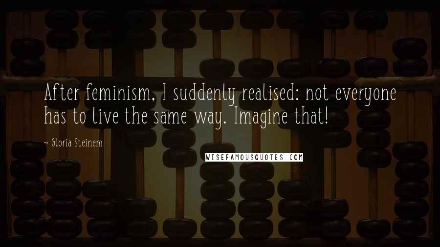 Gloria Steinem Quotes: After feminism, I suddenly realised: not everyone has to live the same way. Imagine that!
