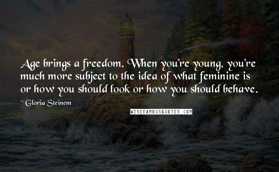 Gloria Steinem Quotes: Age brings a freedom. When you're young, you're much more subject to the idea of what feminine is or how you should look or how you should behave.