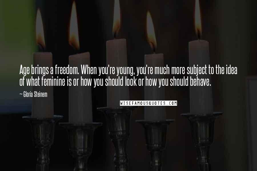 Gloria Steinem Quotes: Age brings a freedom. When you're young, you're much more subject to the idea of what feminine is or how you should look or how you should behave.