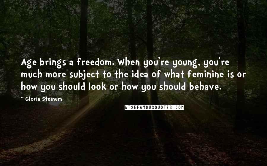 Gloria Steinem Quotes: Age brings a freedom. When you're young, you're much more subject to the idea of what feminine is or how you should look or how you should behave.