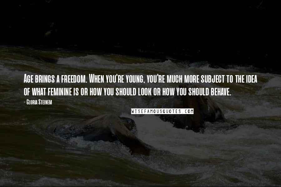 Gloria Steinem Quotes: Age brings a freedom. When you're young, you're much more subject to the idea of what feminine is or how you should look or how you should behave.