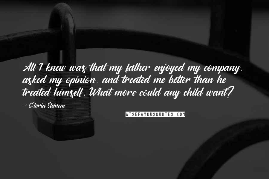 Gloria Steinem Quotes: All I knew was that my father enjoyed my company, asked my opinion, and treated me better than he treated himself. What more could any child want?