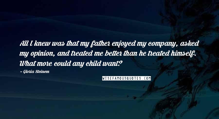 Gloria Steinem Quotes: All I knew was that my father enjoyed my company, asked my opinion, and treated me better than he treated himself. What more could any child want?