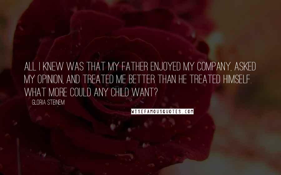 Gloria Steinem Quotes: All I knew was that my father enjoyed my company, asked my opinion, and treated me better than he treated himself. What more could any child want?