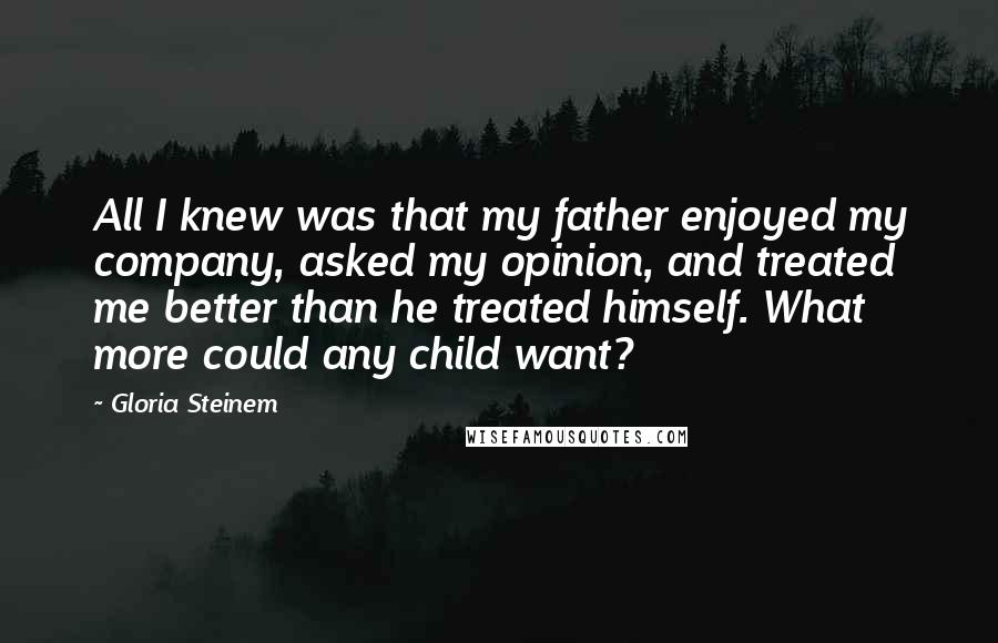 Gloria Steinem Quotes: All I knew was that my father enjoyed my company, asked my opinion, and treated me better than he treated himself. What more could any child want?