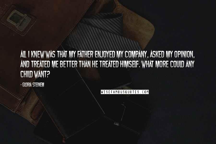 Gloria Steinem Quotes: All I knew was that my father enjoyed my company, asked my opinion, and treated me better than he treated himself. What more could any child want?