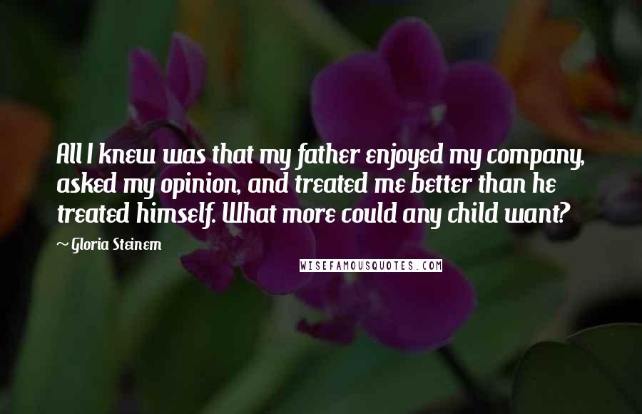 Gloria Steinem Quotes: All I knew was that my father enjoyed my company, asked my opinion, and treated me better than he treated himself. What more could any child want?