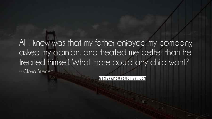 Gloria Steinem Quotes: All I knew was that my father enjoyed my company, asked my opinion, and treated me better than he treated himself. What more could any child want?