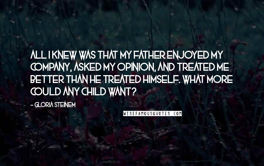 Gloria Steinem Quotes: All I knew was that my father enjoyed my company, asked my opinion, and treated me better than he treated himself. What more could any child want?