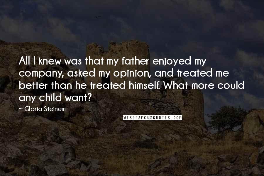 Gloria Steinem Quotes: All I knew was that my father enjoyed my company, asked my opinion, and treated me better than he treated himself. What more could any child want?
