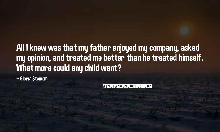 Gloria Steinem Quotes: All I knew was that my father enjoyed my company, asked my opinion, and treated me better than he treated himself. What more could any child want?