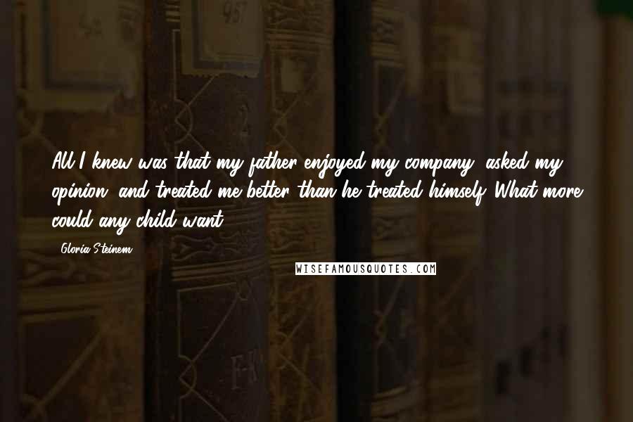 Gloria Steinem Quotes: All I knew was that my father enjoyed my company, asked my opinion, and treated me better than he treated himself. What more could any child want?