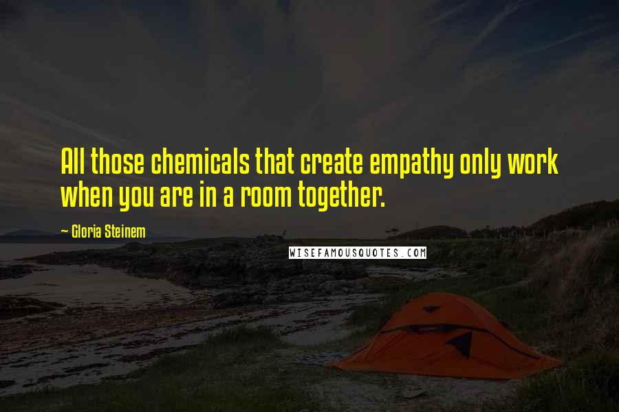 Gloria Steinem Quotes: All those chemicals that create empathy only work when you are in a room together.