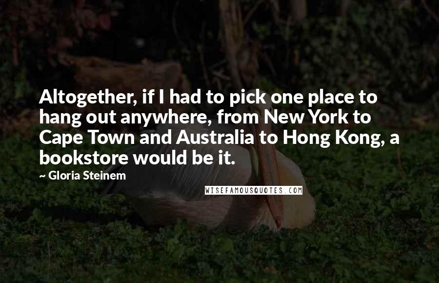 Gloria Steinem Quotes: Altogether, if I had to pick one place to hang out anywhere, from New York to Cape Town and Australia to Hong Kong, a bookstore would be it.