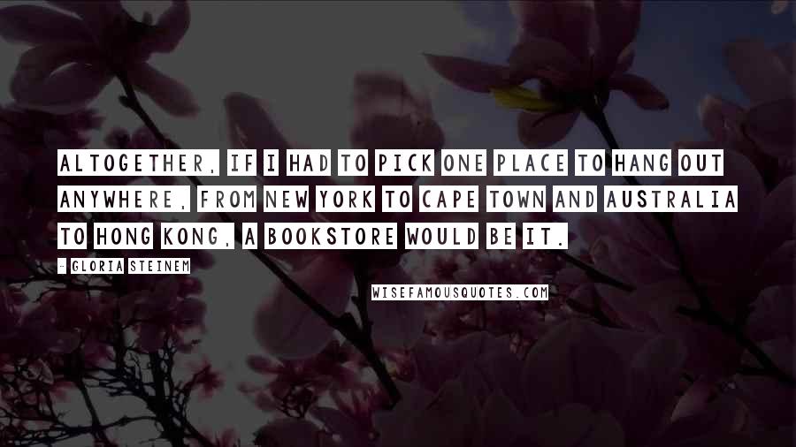 Gloria Steinem Quotes: Altogether, if I had to pick one place to hang out anywhere, from New York to Cape Town and Australia to Hong Kong, a bookstore would be it.