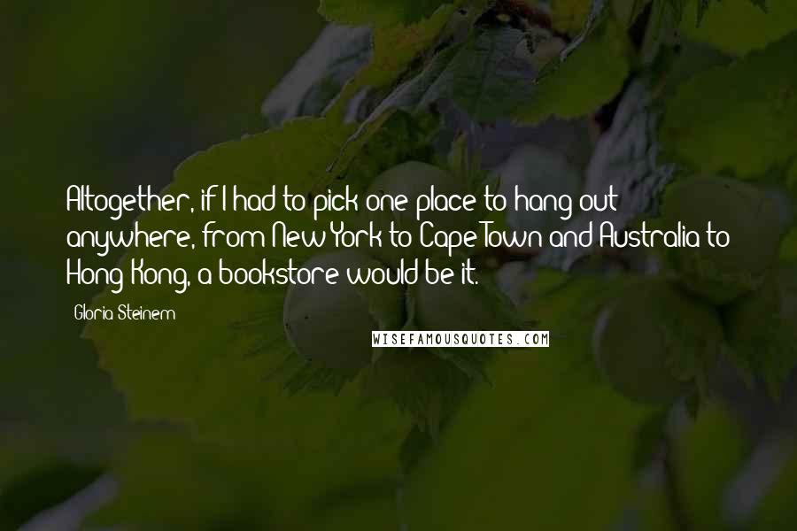 Gloria Steinem Quotes: Altogether, if I had to pick one place to hang out anywhere, from New York to Cape Town and Australia to Hong Kong, a bookstore would be it.