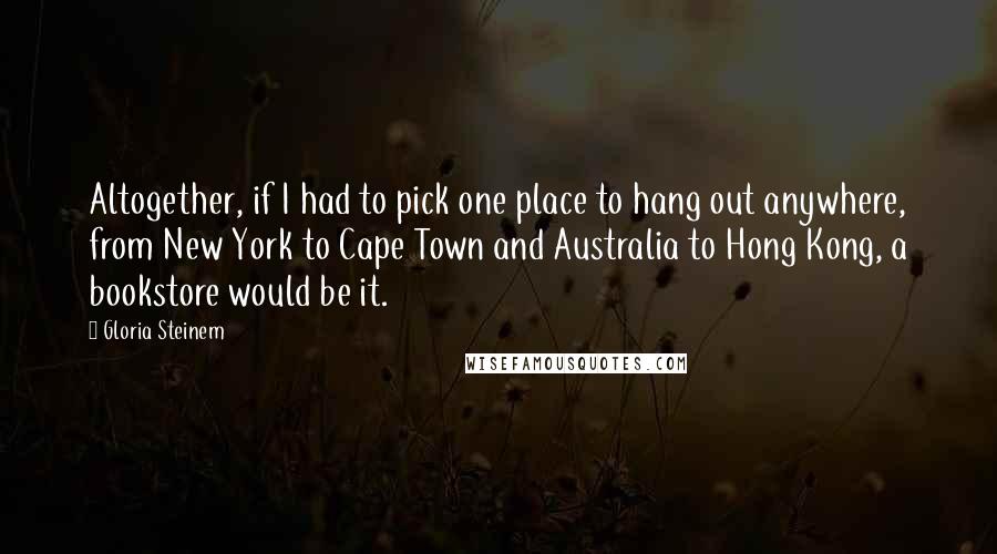 Gloria Steinem Quotes: Altogether, if I had to pick one place to hang out anywhere, from New York to Cape Town and Australia to Hong Kong, a bookstore would be it.