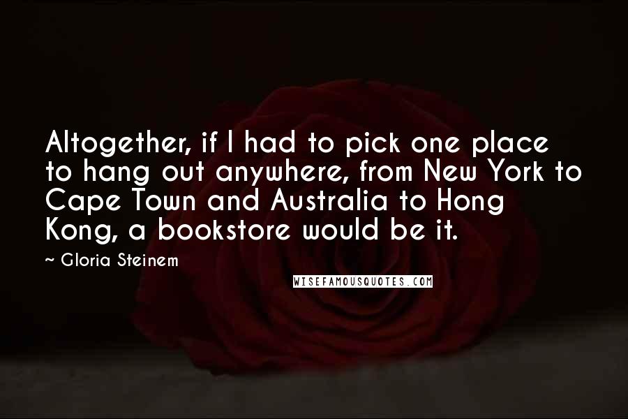 Gloria Steinem Quotes: Altogether, if I had to pick one place to hang out anywhere, from New York to Cape Town and Australia to Hong Kong, a bookstore would be it.